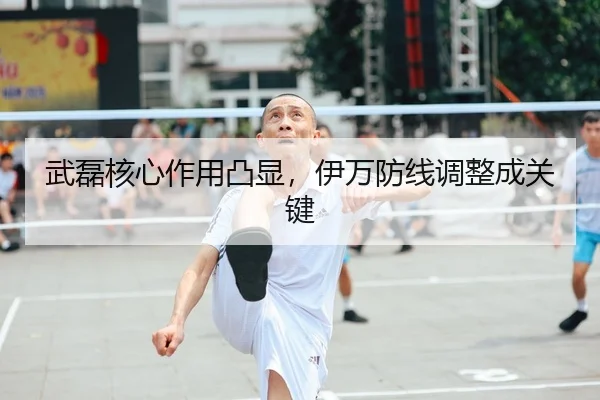 武磊核心作用凸显，伊万防线调整成关键