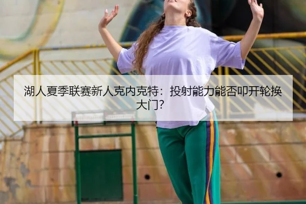 湖人夏季联赛新人克内克特：投射能力能否叩开轮换大门？