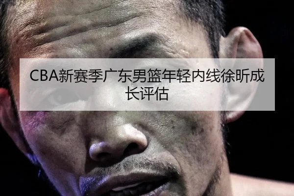 CBA新赛季广东男篮年轻内线徐昕成长评估