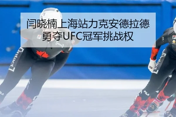 闫晓楠上海站力克安德拉德 勇夺UFC冠军挑战权