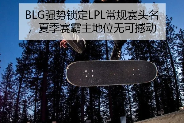 BLG强势锁定LPL常规赛头名，夏季赛霸主地位无可撼动