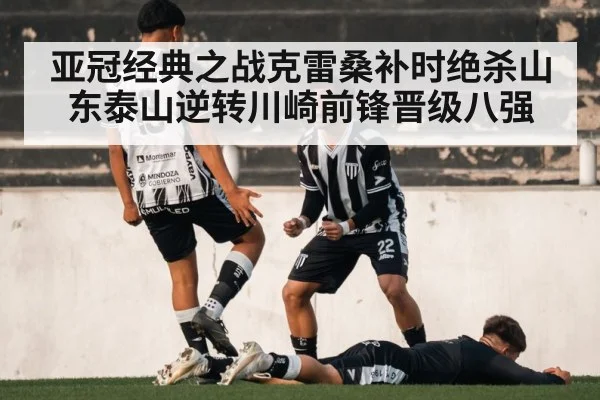 亚冠经典之战克雷桑补时绝杀山东泰山逆转川崎前锋晋级八强