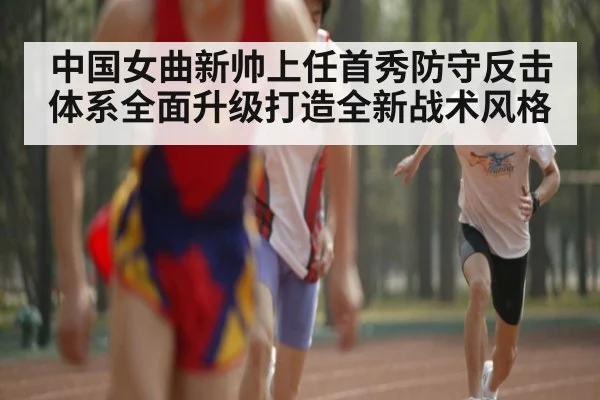 中国女曲新帅上任首秀防守反击体系全面升级打造全新战术风格