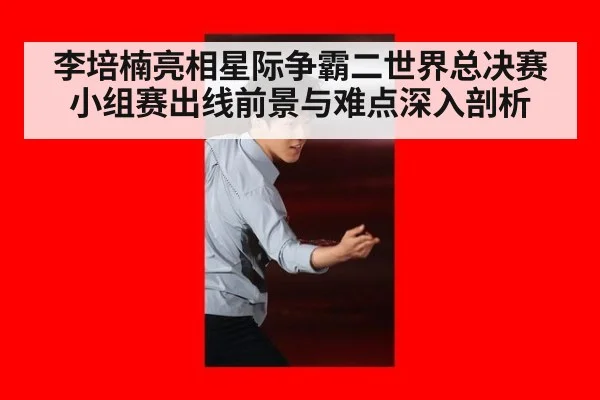 李培楠亮相星际争霸二世界总决赛小组赛出线前景与难点深入剖析