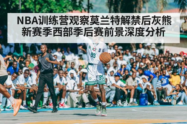 NBA训练营观察莫兰特解禁后灰熊新赛季西部季后赛前景深度分析